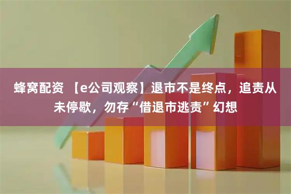 蜂窝配资 【e公司观察】退市不是终点，追责从未停歇，勿存“借退市逃责”幻想