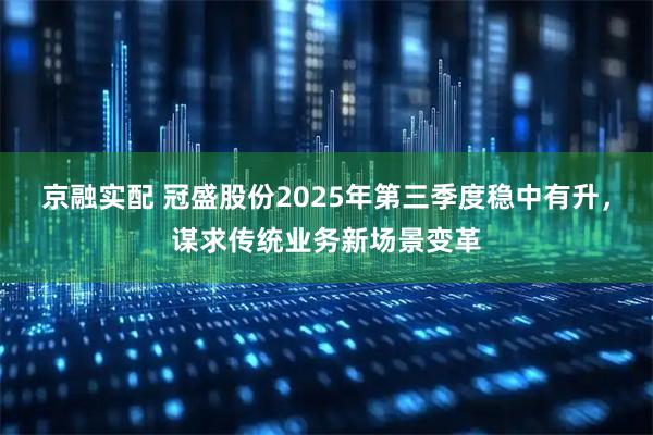 京融实配 冠盛股份2025年第三季度稳中有升，谋求传统业务新场景变革