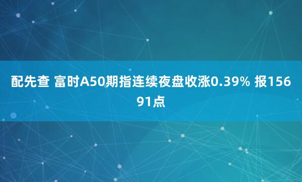 配先查 富时A50期指连续夜盘收涨0.39% 报15691点
