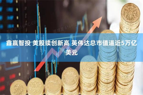 鑫赢智投 美股续创新高 英伟达总市值逼近5万亿美元