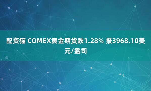 配资猫 COMEX黄金期货跌1.28% 报3968.10美元/盎司