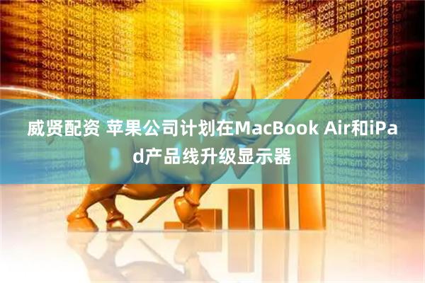 威贤配资 苹果公司计划在MacBook Air和iPad产品线升级显示器
