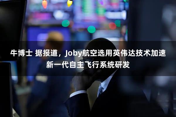 牛博士 据报道，Joby航空选用英伟达技术加速新一代自主飞行系统研发