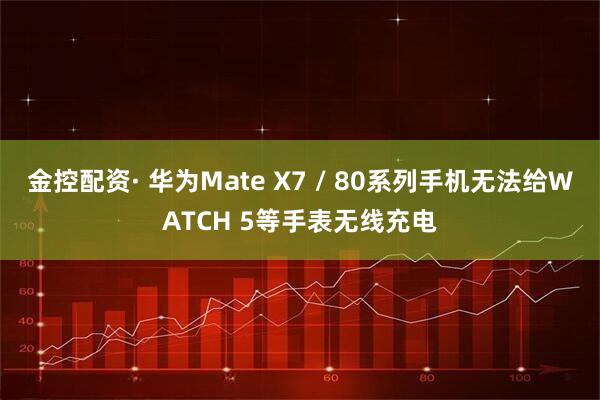 金控配资· 华为Mate X7 / 80系列手机无法给WATCH 5等手表无线充电