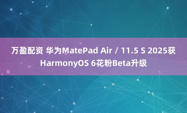 万盈配资 华为MatePad Air / 11.5 S 2025获HarmonyOS 6花粉Beta升级