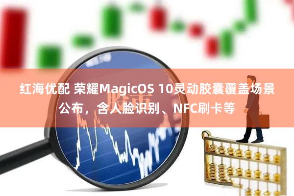 红海优配 荣耀MagicOS 10灵动胶囊覆盖场景公布，含人脸识别、NFC刷卡等