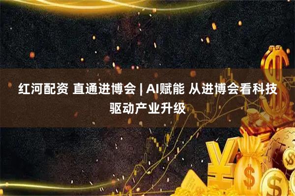红河配资 直通进博会 | AI赋能 从进博会看科技驱动产业升级