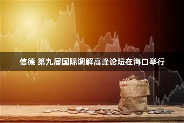 信德 第九届国际调解高峰论坛在海口举行