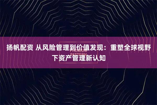扬帆配资 从风险管理到价值发现：重塑全球视野下资产管理新认知