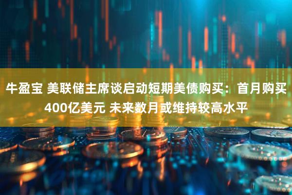 牛盈宝 美联储主席谈启动短期美债购买：首月购买400亿美元 未来数月或维持较高水平