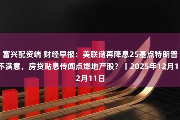 富兴配资端 财经早报：美联储再降息25基点特朗普仍不满意，房贷贴息传闻点燃地产股？丨2025年12月11日