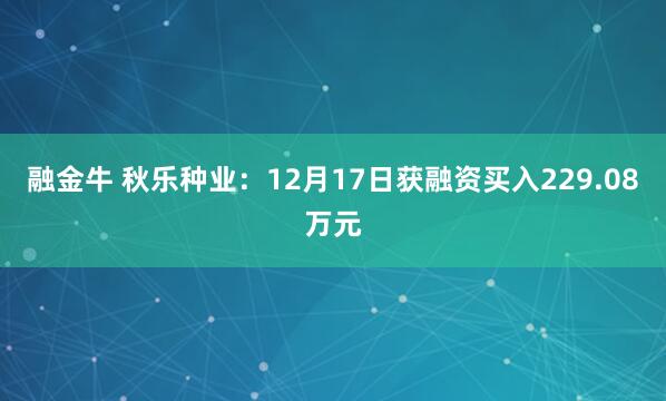 融金牛 秋乐种业：12月17日获融资买入229.08万元