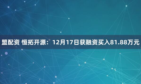盟配资 恒拓开源：12月17日获融资买入81.88万元