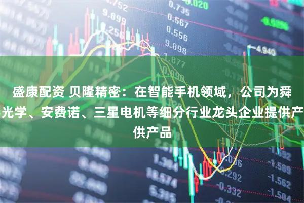 盛康配资 贝隆精密：在智能手机领域，公司为舜宇光学、安费诺、三星电机等细分行业龙头企业提供产品